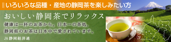 JA静岡経済連「いろいろな品種.産地の静岡茶を楽しみたい方」おいしい静岡茶でリラックス：健康は一杯のお茶から。日本一の茶処、静岡県のお茶は日本中で愛されています。